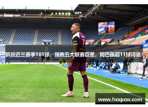 凯恩近三赛季101球，领跑五大联赛巨星，姆巴佩超11球待追！