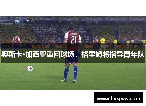 奥斯卡·加西亚重回球场，格里姆将指导青年队